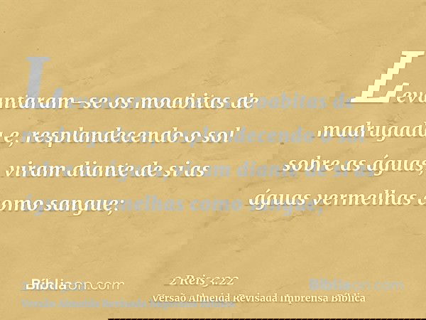 Levantaram-se os moabitas de madrugada e, resplandecendo o sol sobre as águas, viram diante de si as águas vermelhas como sangue;