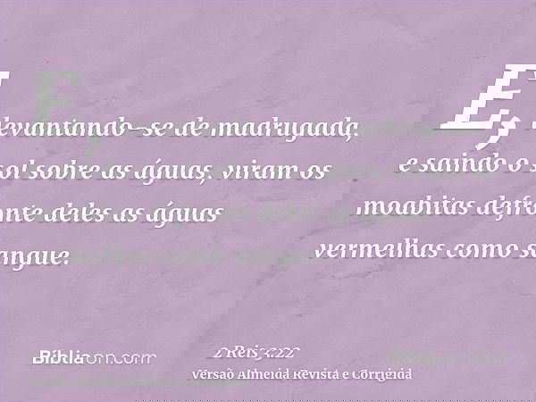 E, levantando-se de madrugada, e saindo o sol sobre as águas, viram os moabitas defronte deles as águas vermelhas como sangue.