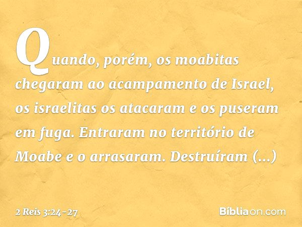 Quando, porém, os moabitas chegaram ao acampamento de Israel, os israelitas os atacaram e os puseram em fuga. Entraram no território de Moabe e o arrasaram. Des