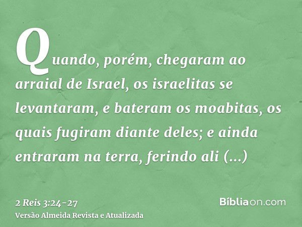 Quando, porém, chegaram ao arraial de Israel, os israelitas se levantaram, e bateram os moabitas, os quais fugiram diante deles; e ainda entraram na terra, feri