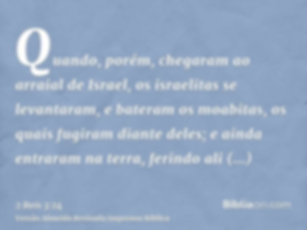 Quando, porém, chegaram ao arraial de Israel, os israelitas se levantaram, e bateram os moabitas, os quais fugiram diante deles; e ainda entraram na terra, feri