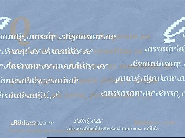 Quando, porém, chegaram ao arraial de Israel, os israelitas se levantaram, e bateram os moabitas, os quais fugiram diante deles; e ainda entraram na terra, feri