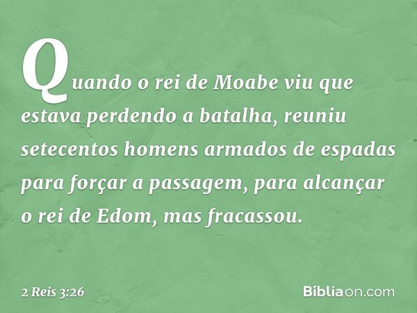 Quando o rei de Moabe viu que estava perdendo a batalha, reuniu setecentos homens armados de espadas para forçar a passagem, para alcançar o rei de Edom, mas fr