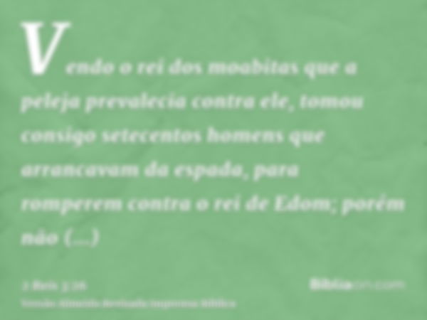 Vendo o rei dos moabitas que a peleja prevalecia contra ele, tomou consigo setecentos homens que arrancavam da espada, para romperem contra o rei de Edom; porém