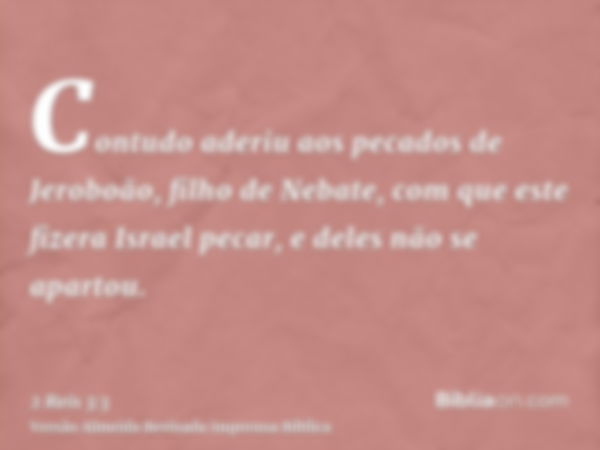 Contudo aderiu aos pecados de Jeroboão, filho de Nebate, com que este fizera Israel pecar, e deles não se apartou.