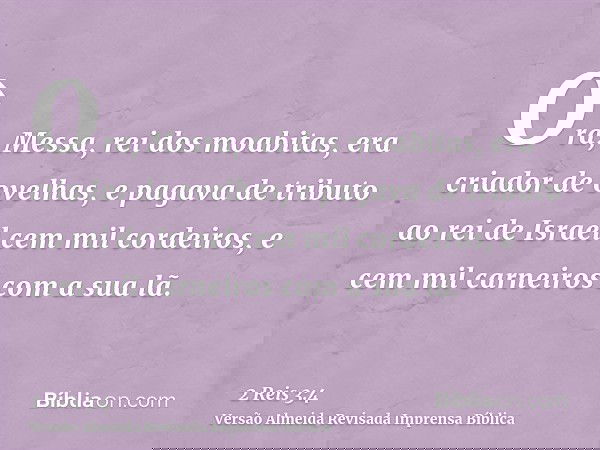 Ora, Messa, rei dos moabitas, era criador de ovelhas, e pagava de tributo ao rei de Israel cem mil cordeiros, e cem mil carneiros com a sua lã.