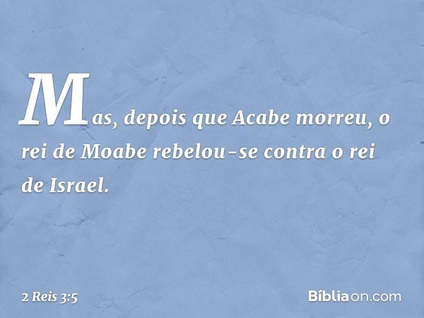 Mas, depois que Acabe morreu, o rei de Moabe rebelou-se contra o rei de Israel. -- 2 Reis 3:5