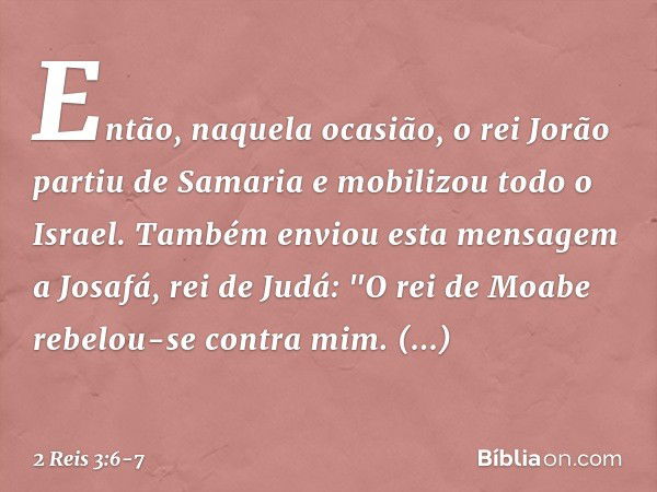 Então, naquela ocasião, o rei Jorão partiu de Samaria e mobilizou todo o Israel. Também enviou esta mensagem a Josafá, rei de Judá: "O rei de Moabe rebelou-se c