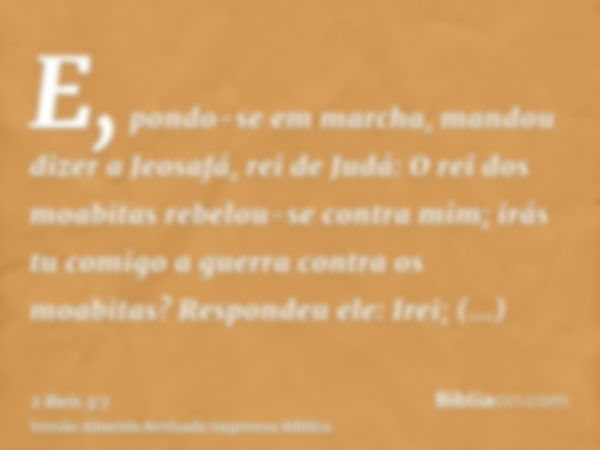 E, pondo-se em marcha, mandou dizer a Jeosafá, rei de Judá: O rei dos moabitas rebelou-se contra mim; irás tu comigo a guerra contra os moabitas? Respondeu ele: