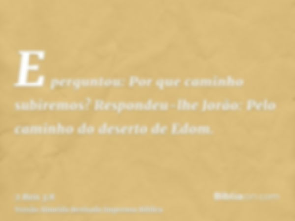 E perguntou: Por que caminho subiremos? Respondeu-lhe Jorão: Pelo caminho do deserto de Edom.