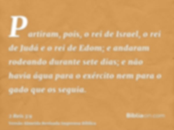 Partiram, pois, o rei de Israel, o rei de Judá e o rei de Edom; e andaram rodeando durante sete dias; e não havia água para o exército nem para o gado que os se