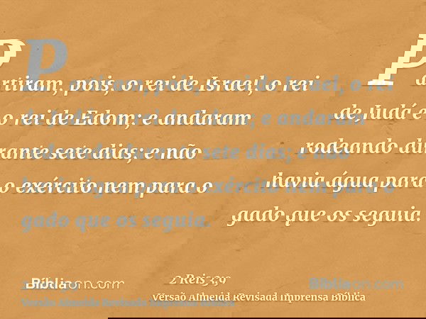 Partiram, pois, o rei de Israel, o rei de Judá e o rei de Edom; e andaram rodeando durante sete dias; e não havia água para o exército nem para o gado que os se