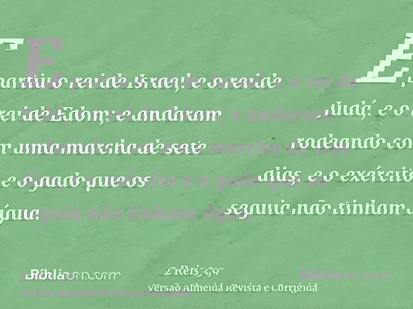 E partiu o rei de Israel, e o rei de Judá, e o rei de Edom; e andaram rodeando com uma marcha de sete dias, e o exército e o gado que os seguia não tinham água.
