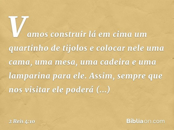 Vamos construir lá em cima um quartinho de tijolos e colocar nele uma cama, uma mesa, uma cadeira e uma lamparina para ele. Assim, sempre que nos visitar ele po