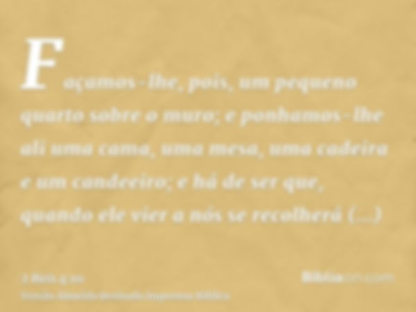 Façamos-lhe, pois, um pequeno quarto sobre o muro; e ponhamos-lhe ali uma cama, uma mesa, uma cadeira e um candeeiro; e há de ser que, quando ele vier a nós se 