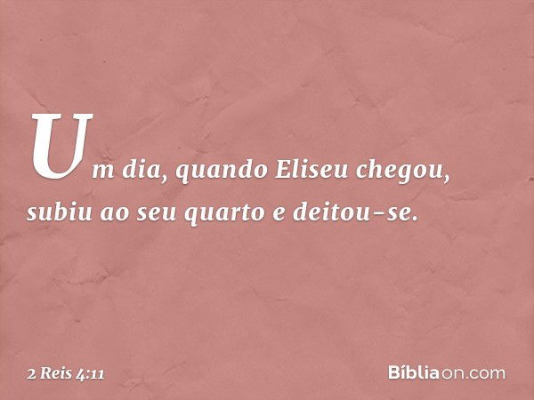 Um dia, quando Eliseu chegou, subiu ao seu quarto e deitou-se. -- 2 Reis 4:11