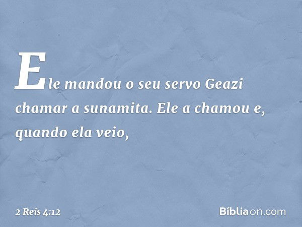 Ele mandou o seu servo Geazi chamar a sunamita. Ele a chamou e, quando ela veio, -- 2 Reis 4:12