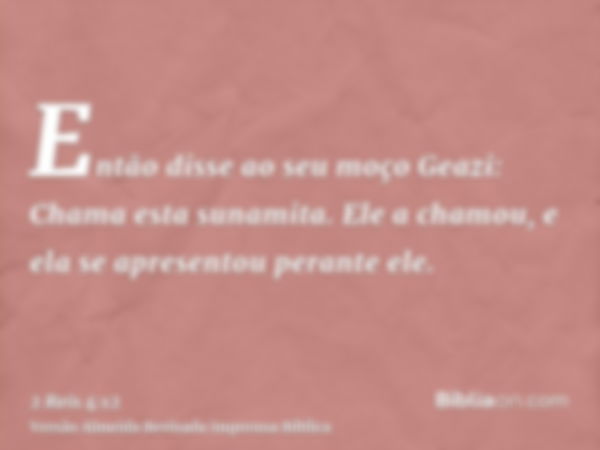 Então disse ao seu moço Geazi: Chama esta sunamita. Ele a chamou, e ela se apresentou perante ele.