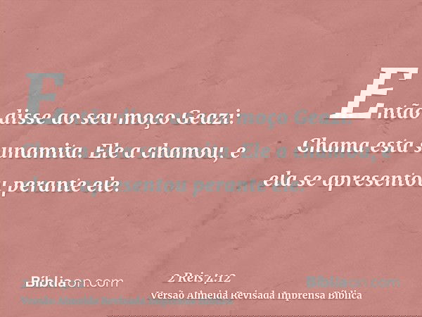 Então disse ao seu moço Geazi: Chama esta sunamita. Ele a chamou, e ela se apresentou perante ele.