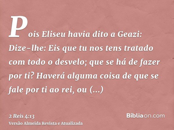 Pois Eliseu havia dito a Geazi: Dize-lhe: Eis que tu nos tens tratado com todo o desvelo; que se há de fazer por ti? Haverá alguma coisa de que se fale por ti a