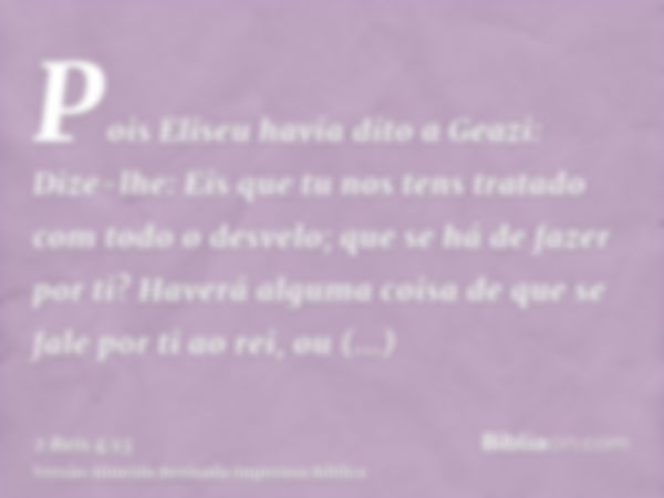 Pois Eliseu havia dito a Geazi: Dize-lhe: Eis que tu nos tens tratado com todo o desvelo; que se há de fazer por ti? Haverá alguma coisa de que se fale por ti a