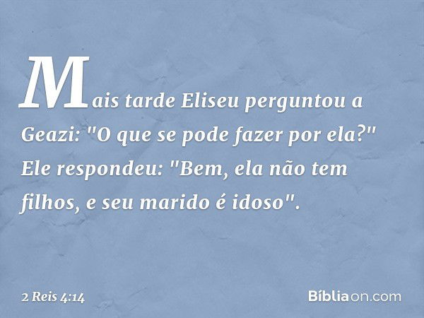 Mais tarde Eliseu perguntou a Geazi: "O que se pode fazer por ela?"
Ele respondeu: "Bem, ela não tem filhos, e seu marido é idoso". -- 2 Reis 4:14