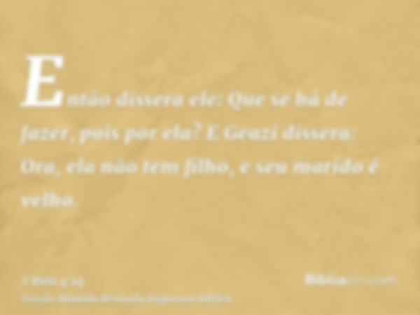 Então dissera ele: Que se há de fazer, pois por ela? E Geazi dissera: Ora, ela não tem filho, e seu marido é velho.