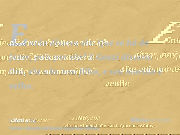 Então dissera ele: Que se há de fazer, pois por ela? E Geazi dissera: Ora, ela não tem filho, e seu marido é velho.