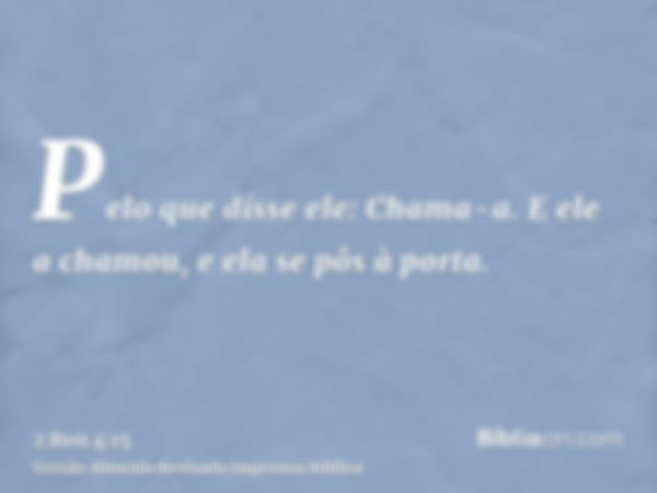 Pelo que disse ele: Chama-a. E ele a chamou, e ela se pôs à porta.