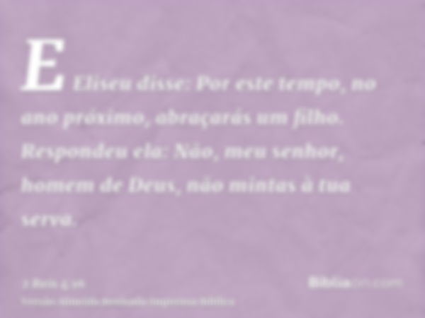 E Eliseu disse: Por este tempo, no ano próximo, abraçarás um filho. Respondeu ela: Não, meu senhor, homem de Deus, não mintas à tua serva.