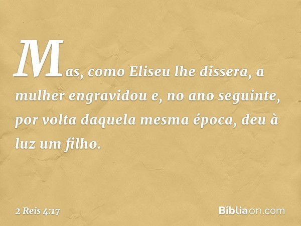 Mas, como Eliseu lhe dissera, a mulher engravidou e, no ano seguinte, por volta daquela mesma época, deu à luz um filho. -- 2 Reis 4:17