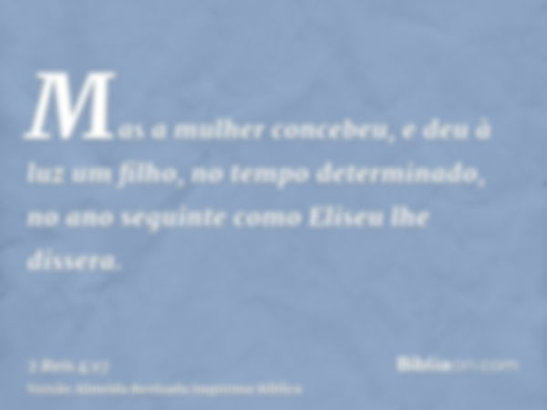 Mas a mulher concebeu, e deu à luz um filho, no tempo determinado, no ano seguinte como Eliseu lhe dissera.