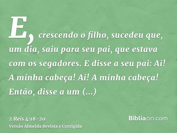 E, crescendo o filho, sucedeu que, um dia, saiu para seu pai, que estava com os segadores.E disse a seu pai: Ai! A minha cabeça! Ai! A minha cabeça! Então, diss