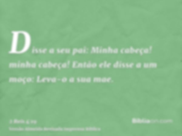 Disse a seu pai: Minha cabeça! minha cabeça! Então ele disse a um moço: Leva-o a sua mae.