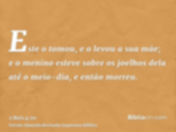 Este o tomou, e o levou a sua mãe; e o menino esteve sobre os joelhos dela até o meio-dia, e então morreu.