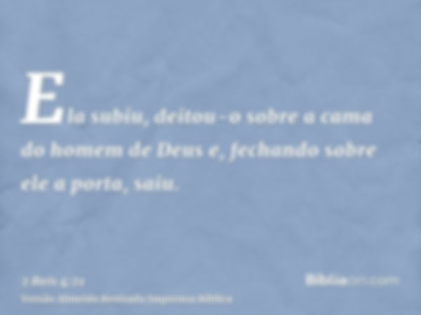 Ela subiu, deitou-o sobre a cama do homem de Deus e, fechando sobre ele a porta, saiu.