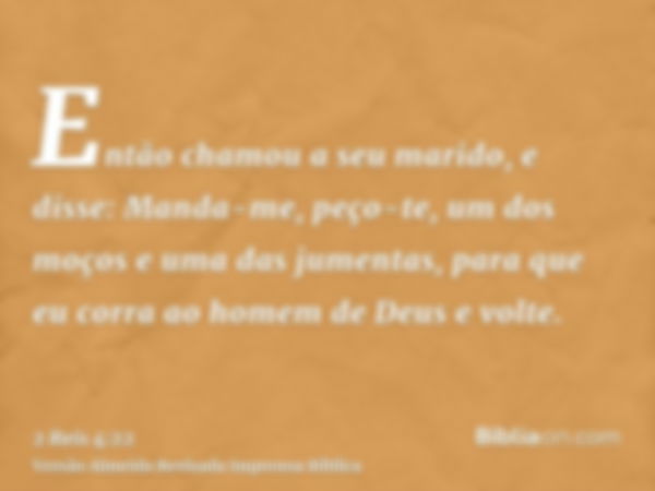 Então chamou a seu marido, e disse: Manda-me, peço-te, um dos moços e uma das jumentas, para que eu corra ao homem de Deus e volte.