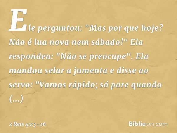 Ele perguntou: "Mas por que hoje? Não é lua nova nem sábado!"
Ela respondeu: "Não se preocupe". Ela mandou selar a jumenta e disse ao servo: "Vamos rápido; só p