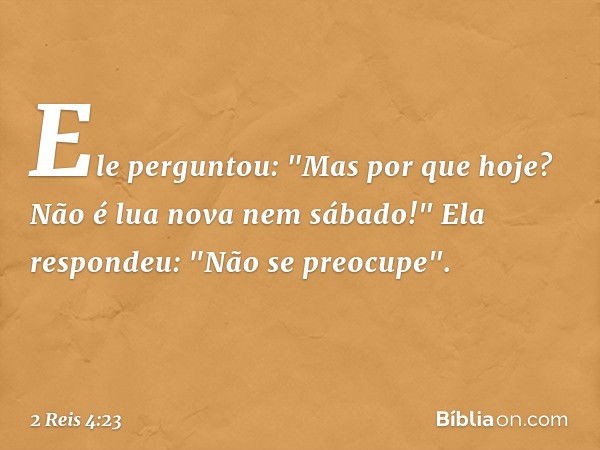 Ele perguntou: "Mas por que hoje? Não é lua nova nem sábado!"
Ela respondeu: "Não se preocupe". -- 2 Reis 4:23