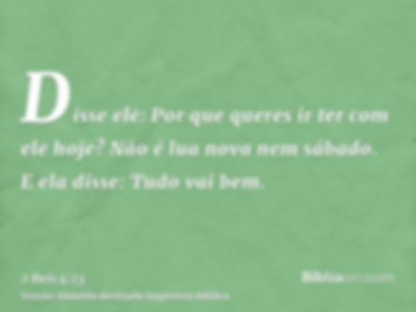 Disse ele: Por que queres ir ter com ele hoje? Não é lua nova nem sábado. E ela disse: Tudo vai bem.