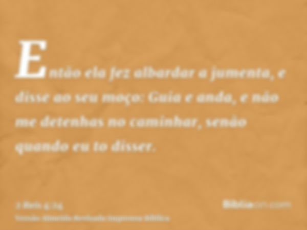 Então ela fez albardar a jumenta, e disse ao seu moço: Guia e anda, e não me detenhas no caminhar, senão quando eu to disser.