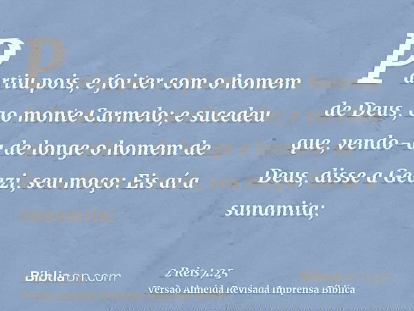 Partiu pois, e foi ter com o homem de Deus, ao monte Carmelo; e sucedeu que, vendo-a de longe o homem de Deus, disse a Geazi, seu moço: Eis aí a sunamita;