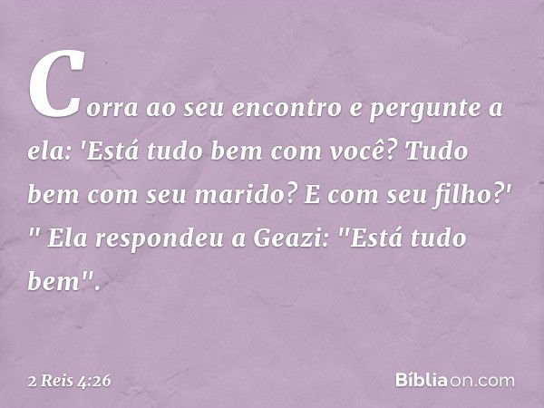 Cor­ra ao seu encontro e pergunte a ela: 'Está tudo bem com você? Tudo bem com seu marido? E com seu filho?' "
Ela respondeu a Geazi: "Está tudo bem". -- 2 Reis