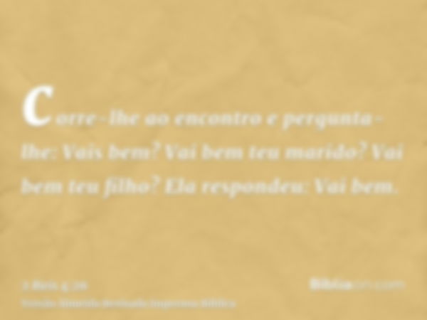 corre-lhe ao encontro e pergunta-lhe: Vais bem? Vai bem teu marido? Vai bem teu filho? Ela respondeu: Vai bem.