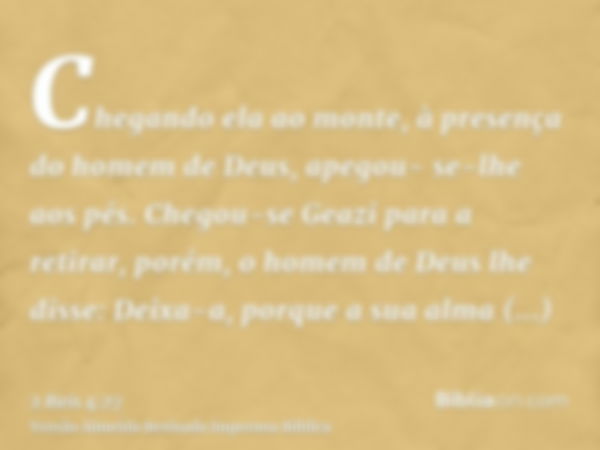 Chegando ela ao monte, à presença do homem de Deus, apegou- se-lhe aos pés. Chegou-se Geazi para a retirar, porém, o homem de Deus lhe disse: Deixa-a, porque a 