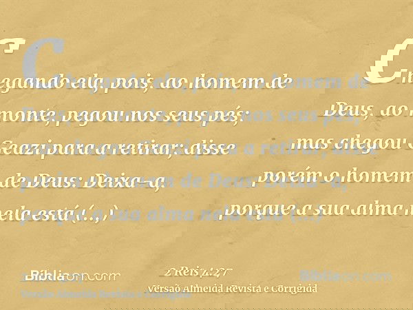 Chegando ela, pois, ao homem de Deus, ao monte, pegou nos seus pés; mas chegou Geazi para a retirar; disse porém o homem de Deus: Deixa-a, porque a sua alma nel
