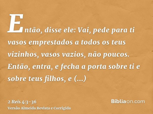 Então, disse ele: Vai, pede para ti vasos emprestados a todos os teus vizinhos, vasos vazios, não poucos.Então, entra, e fecha a porta sobre ti e sobre teus fil