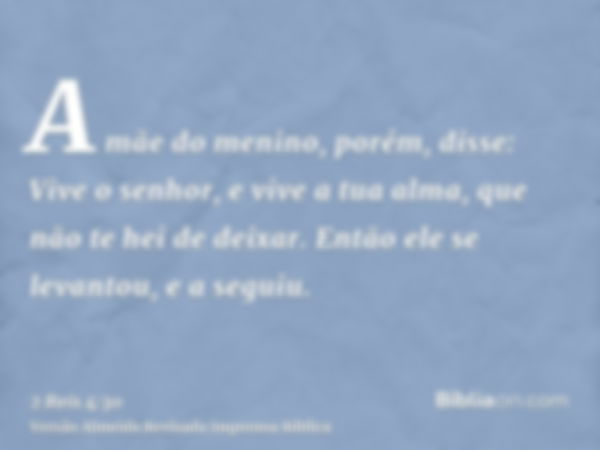 A mãe do menino, porém, disse: Vive o senhor, e vive a tua alma, que não te hei de deixar. Então ele se levantou, e a seguiu.