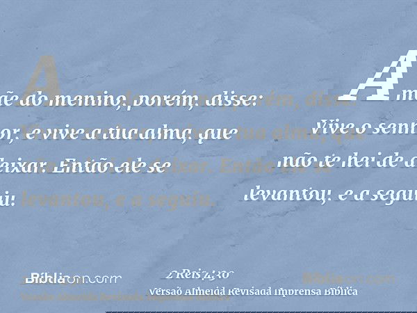 A mãe do menino, porém, disse: Vive o senhor, e vive a tua alma, que não te hei de deixar. Então ele se levantou, e a seguiu.