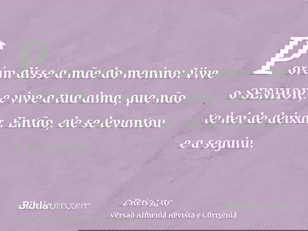 Porém disse a mãe do menino: Vive o SENHOR, e vive a tua alma, que não te hei de deixar. Então, ele se levantou e a seguiu.